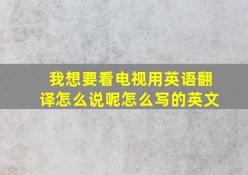 我想要看电视用英语翻译怎么说呢怎么写的英文