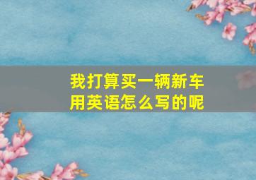 我打算买一辆新车用英语怎么写的呢