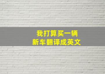 我打算买一辆新车翻译成英文