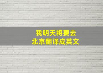 我明天将要去北京翻译成英文