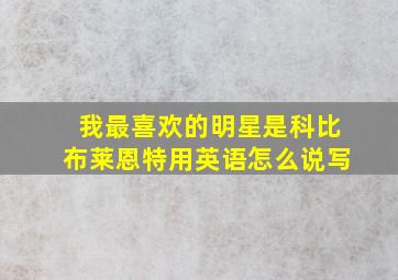 我最喜欢的明星是科比布莱恩特用英语怎么说写