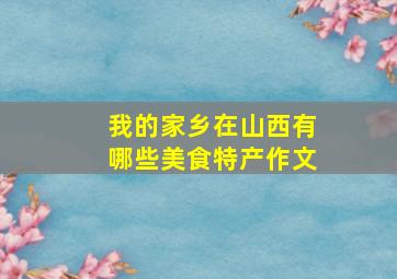 我的家乡在山西有哪些美食特产作文