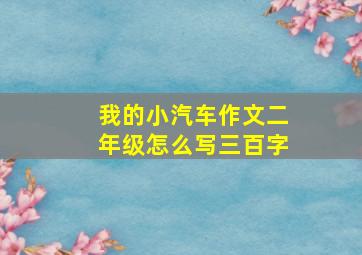 我的小汽车作文二年级怎么写三百字