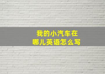 我的小汽车在哪儿英语怎么写