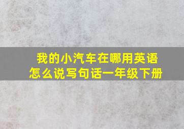 我的小汽车在哪用英语怎么说写句话一年级下册