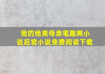 我的绝美母亲笔趣阁小说后宫小说免费阅读下载