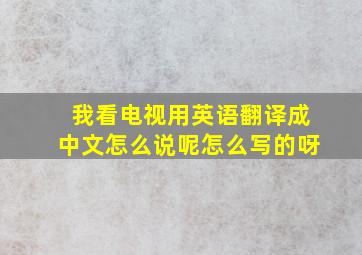 我看电视用英语翻译成中文怎么说呢怎么写的呀