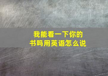 我能看一下你的书吗用英语怎么说