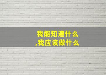 我能知道什么,我应该做什么