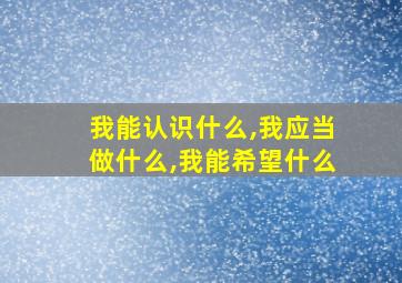 我能认识什么,我应当做什么,我能希望什么