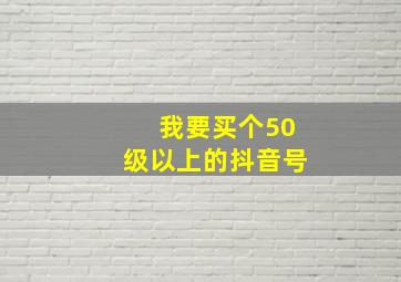 我要买个50级以上的抖音号