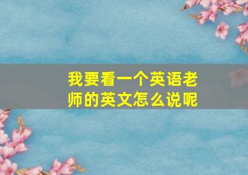 我要看一个英语老师的英文怎么说呢