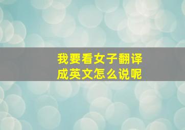 我要看女子翻译成英文怎么说呢