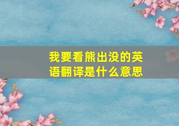 我要看熊出没的英语翻译是什么意思