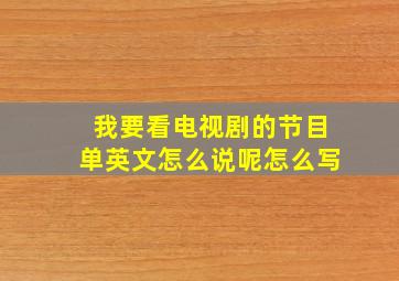 我要看电视剧的节目单英文怎么说呢怎么写