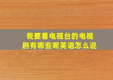 我要看电视台的电视剧有哪些呢英语怎么说