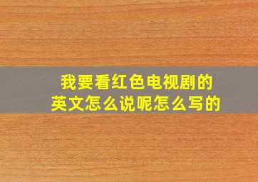 我要看红色电视剧的英文怎么说呢怎么写的