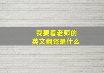 我要看老师的英文翻译是什么