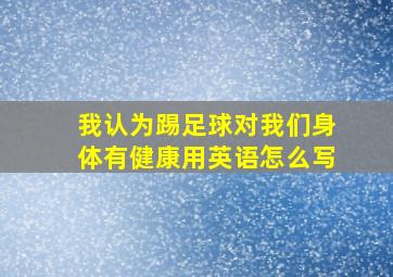 我认为踢足球对我们身体有健康用英语怎么写