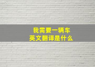 我需要一辆车英文翻译是什么