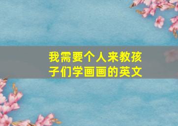 我需要个人来教孩子们学画画的英文