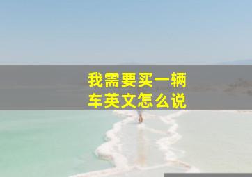 我需要买一辆车英文怎么说