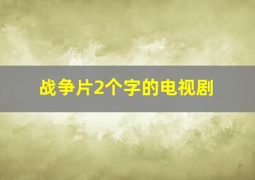 战争片2个字的电视剧