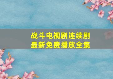 战斗电视剧连续剧最新免费播放全集