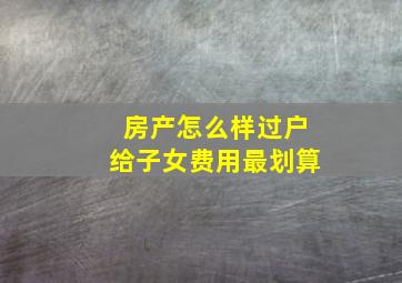 房产怎么样过户给子女费用最划算