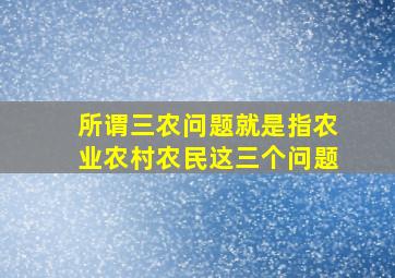 所谓三农问题就是指农业农村农民这三个问题