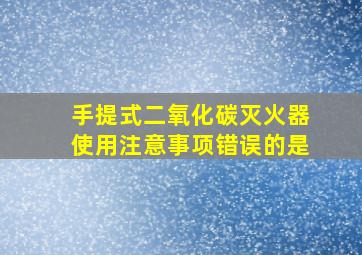 手提式二氧化碳灭火器使用注意事项错误的是