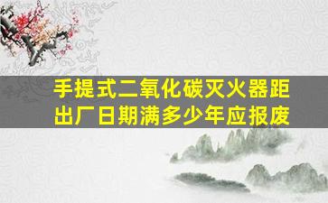 手提式二氧化碳灭火器距出厂日期满多少年应报废