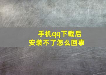 手机qq下载后安装不了怎么回事