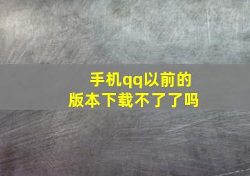 手机qq以前的版本下载不了了吗