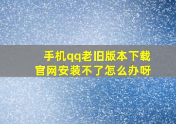 手机qq老旧版本下载官网安装不了怎么办呀