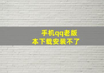 手机qq老版本下载安装不了