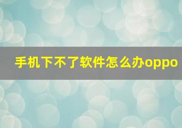 手机下不了软件怎么办oppo