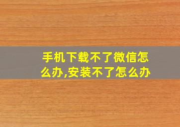 手机下载不了微信怎么办,安装不了怎么办