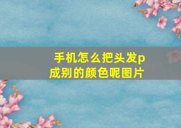 手机怎么把头发p成别的颜色呢图片