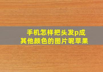 手机怎样把头发p成其他颜色的图片呢苹果