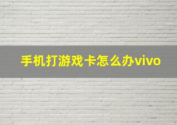 手机打游戏卡怎么办vivo