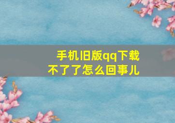 手机旧版qq下载不了了怎么回事儿