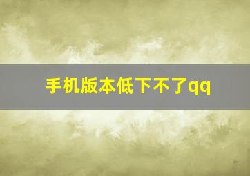 手机版本低下不了qq