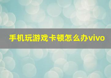 手机玩游戏卡顿怎么办vivo