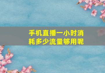 手机直播一小时消耗多少流量够用呢