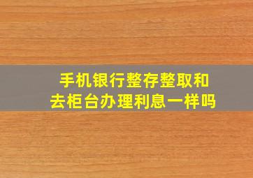 手机银行整存整取和去柜台办理利息一样吗