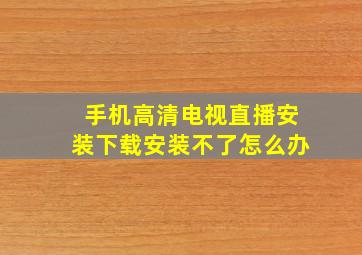 手机高清电视直播安装下载安装不了怎么办