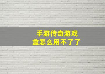 手游传奇游戏盒怎么用不了了