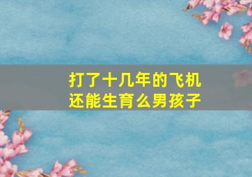 打了十几年的飞机还能生育么男孩子