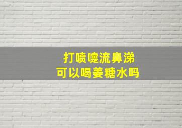 打喷嚏流鼻涕可以喝姜糖水吗